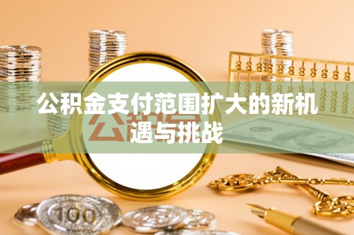 文安公积金支付范围扩大的新机遇与挑战