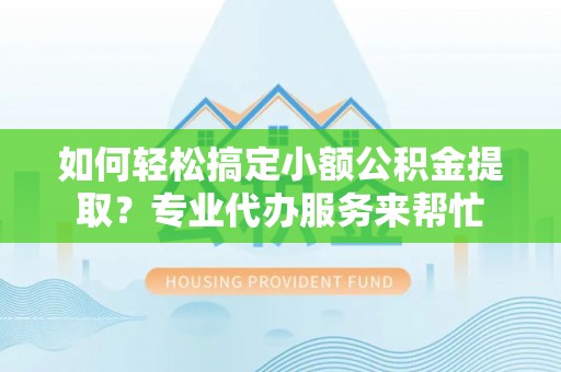 文安如何轻松搞定小额公积金提取？专业代办服务来帮忙