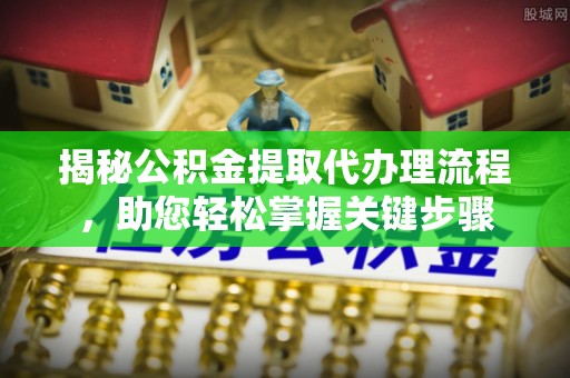 文安揭秘公积金提取代办理流程，助您轻松掌握关键步骤