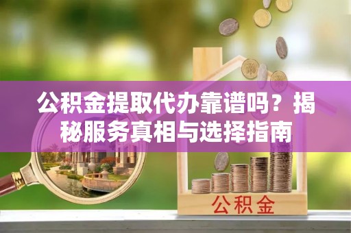文安公积金提取代办靠谱吗？揭秘服务真相与选择指南