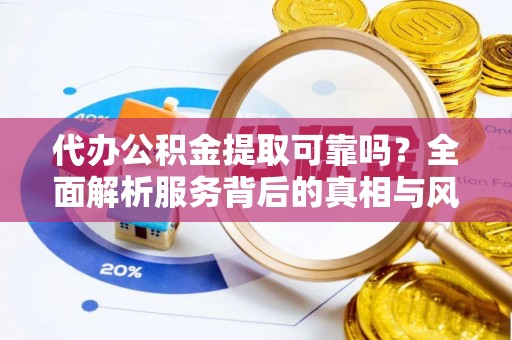 文安代办公积金提取可靠吗？全面解析服务背后的真相与风险