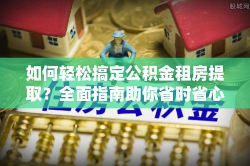 文安如何轻松搞定公积金租房提取？全面指南助你省时省心