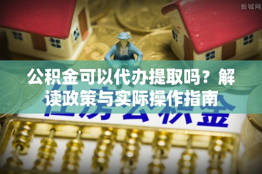文安公积金可以代办提取吗？解读政策与实际操作指南