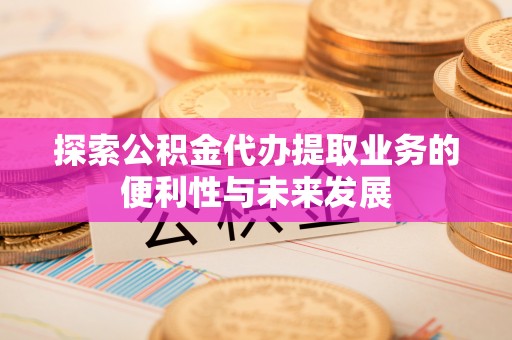 文安探索公积金代办提取业务的便利性与未来发展