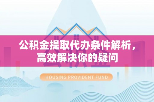 文安公积金提取代办条件解析，高效解决你的疑问
