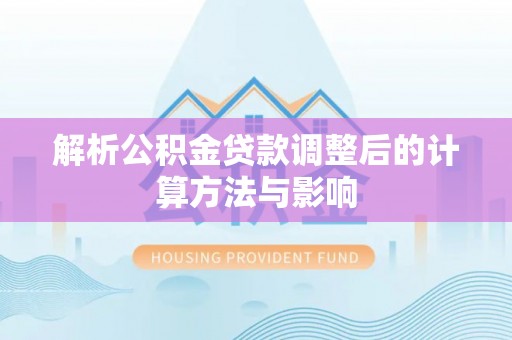文安解析公积金贷款调整后的计算方法与影响