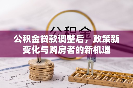 文安公积金贷款调整后，政策新变化与购房者的新机遇