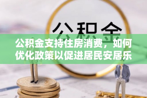 文安公积金支持住房消费，如何优化政策以促进居民安居乐业