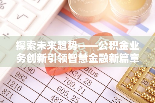 文安探索未来趋势——公积金业务创新引领智慧金融新篇章