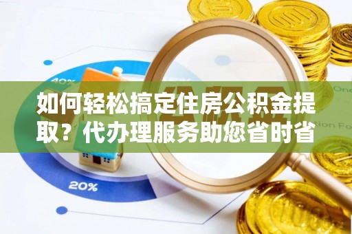 文安如何轻松搞定住房公积金提取？代办理服务助您省时省力