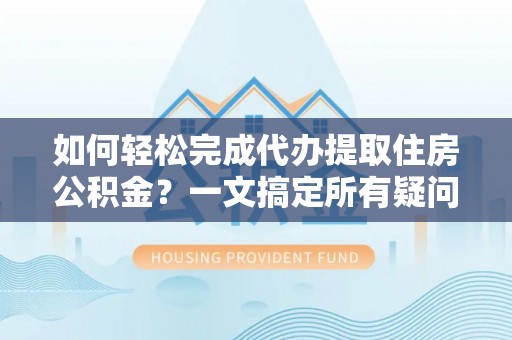 文安如何轻松完成代办提取住房公积金？一文搞定所有疑问