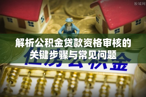 文安解析公积金贷款资格审核的关键步骤与常见问题