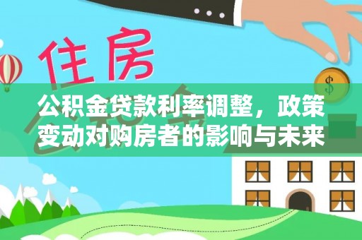 文安公积金贷款利率调整，政策变动对购房者的影响与未来趋势