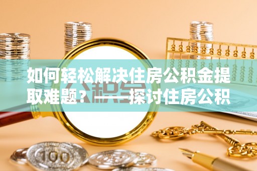 文安如何轻松解决住房公积金提取难题？——探讨住房公积金提取代办服务