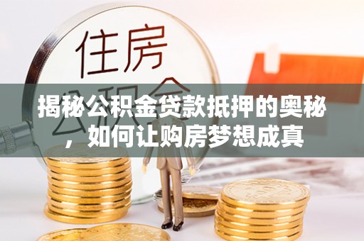 文安揭秘公积金贷款抵押的奥秘，如何让购房梦想成真