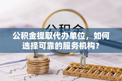 文安公积金提取代办单位，如何选择可靠的服务机构？