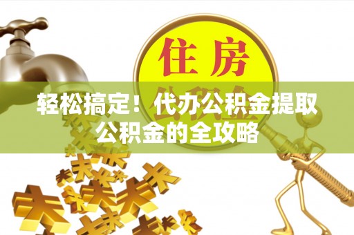 文安轻松搞定！代办公积金提取公积金的全攻略
