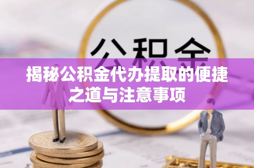 文安揭秘公积金代办提取的便捷之道与注意事项