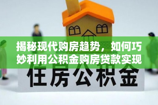 文安揭秘现代购房趋势，如何巧妙利用公积金购房贷款实现置业梦想