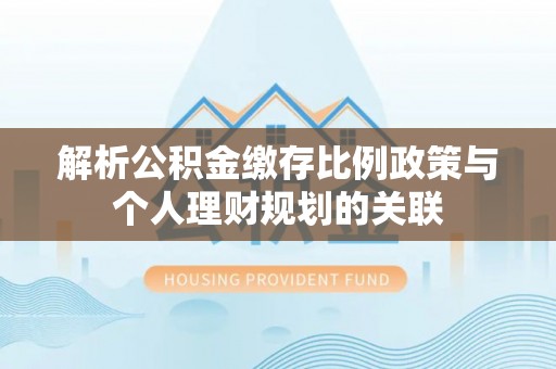 文安解析公积金缴存比例政策与个人理财规划的关联