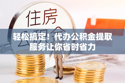 文安轻松搞定！代办公积金提取服务让你省时省力