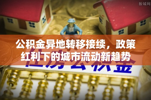 文安公积金异地转移接续，政策红利下的城市流动新趋势