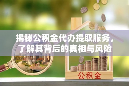 文安揭秘公积金代办提取服务，了解其背后的真相与风险