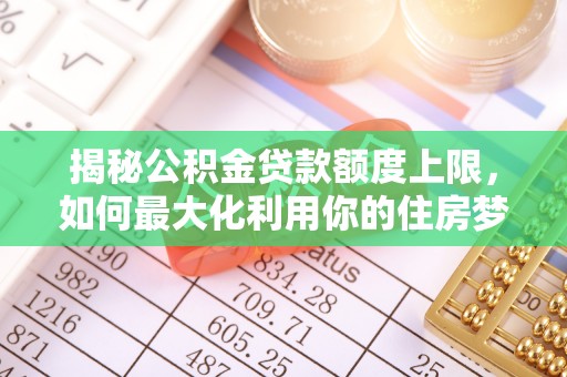 文安揭秘公积金贷款额度上限，如何最大化利用你的住房梦想资金？