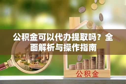 文安公积金可以代办提取吗？全面解析与操作指南