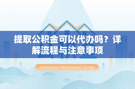 文安提取公积金可以代办吗？详解流程与注意事项