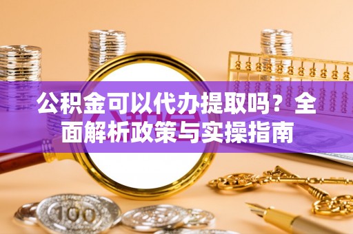 文安公积金可以代办提取吗？全面解析政策与实操指南