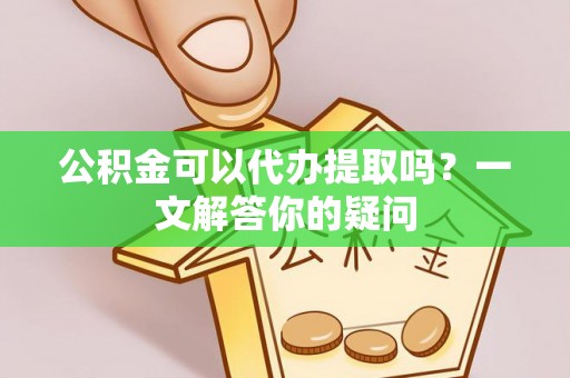 文安公积金可以代办提取吗？一文解答你的疑问