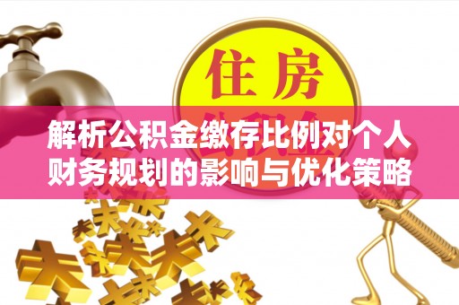 文安解析公积金缴存比例对个人财务规划的影响与优化策略