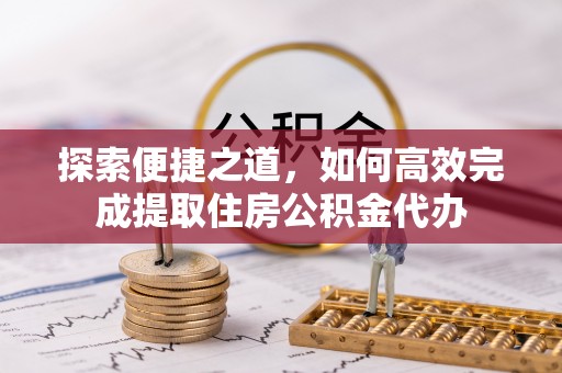 文安探索便捷之道，如何高效完成提取住房公积金代办