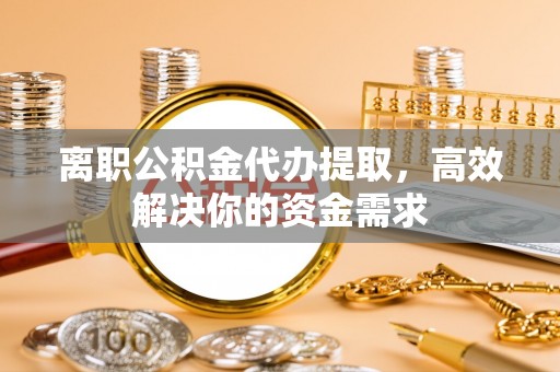 文安离职公积金代办提取，高效解决你的资金需求