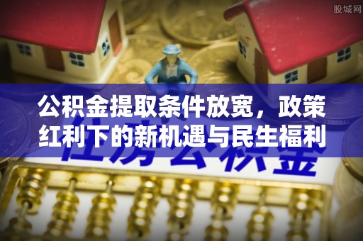 文安公积金提取条件放宽，政策红利下的新机遇与民生福利