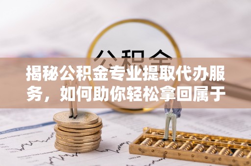 文安揭秘公积金专业提取代办服务，如何助你轻松拿回属于你的资金
