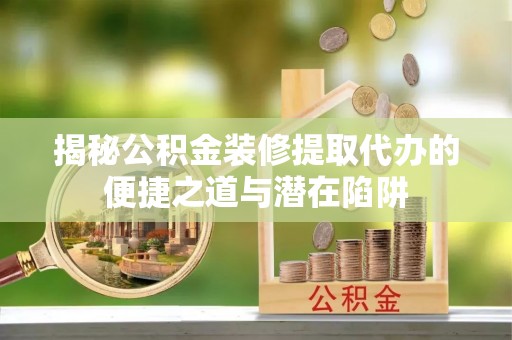 文安揭秘公积金装修提取代办的便捷之道与潜在陷阱