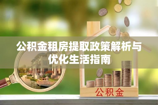 文安公积金租房提取政策解析与优化生活指南