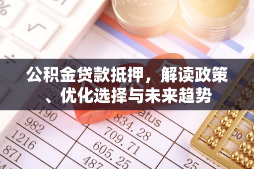 文安公积金贷款抵押，解读政策、优化选择与未来趋势