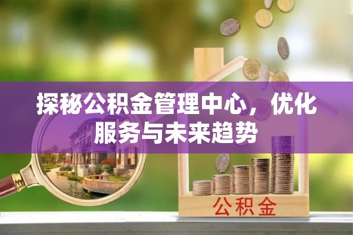 文安探秘公积金管理中心，优化服务与未来趋势