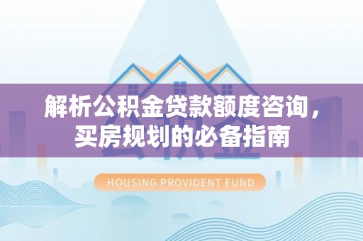 文安解析公积金贷款额度咨询，买房规划的必备指南