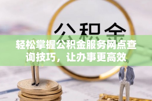 文安轻松掌握公积金服务网点查询技巧，让办事更高效