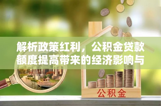 文安解析政策红利，公积金贷款额度提高带来的经济影响与生活改变