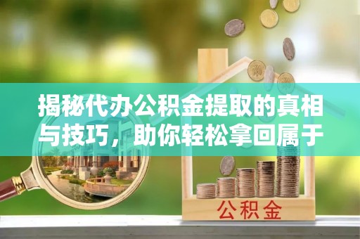 文安揭秘代办公积金提取的真相与技巧，助你轻松拿回属于你的钱