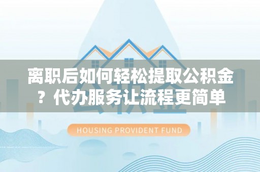 文安离职后如何轻松提取公积金？代办服务让流程更简单