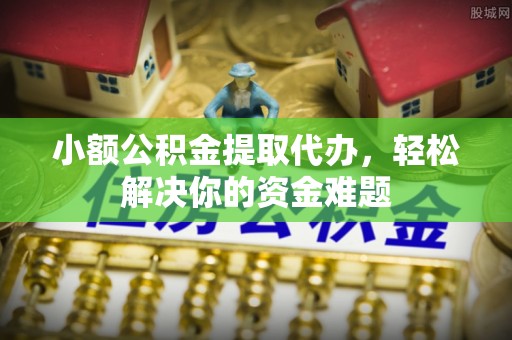 文安小额公积金提取代办，轻松解决你的资金难题