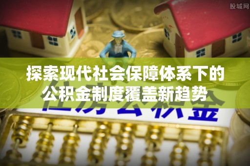 文安探索现代社会保障体系下的公积金制度覆盖新趋势