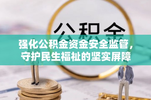 文安强化公积金资金安全监管，守护民生福祉的坚实屏障