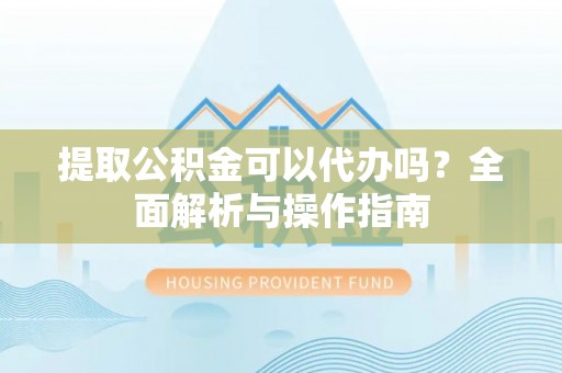 文安提取公积金可以代办吗？全面解析与操作指南